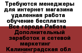 Требуются менеджеры для интернет магазина, удаленная работа, обучение бесплатно, - Все города Работа » Дополнительный заработок и сетевой маркетинг   . Калининградская обл.,Приморск г.